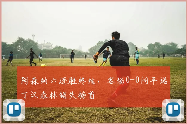 阿森纳六连胜终结，客场0-0闷平诺丁汉森林错失榜首