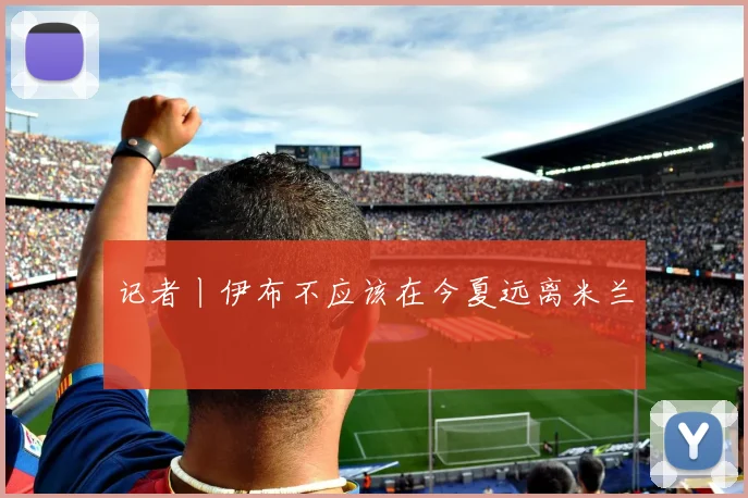 记者丨伊布不应该在今夏远离米兰