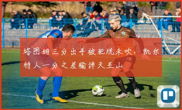 塔图姆三分出手被犯规未吹，凯尔特人一分之差输掉天王山