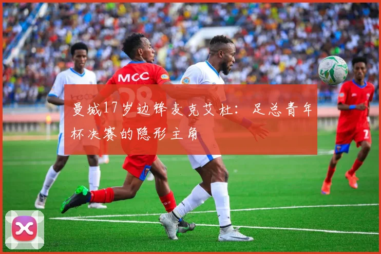 曼城17岁边锋麦克艾杜:足总青年杯决赛的隐形主角