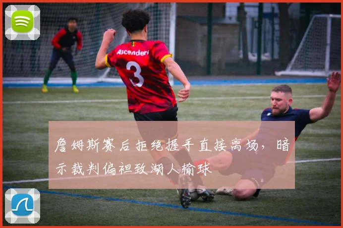 詹姆斯赛后拒绝握手直接离场，暗示裁判偏袒致湖人输球