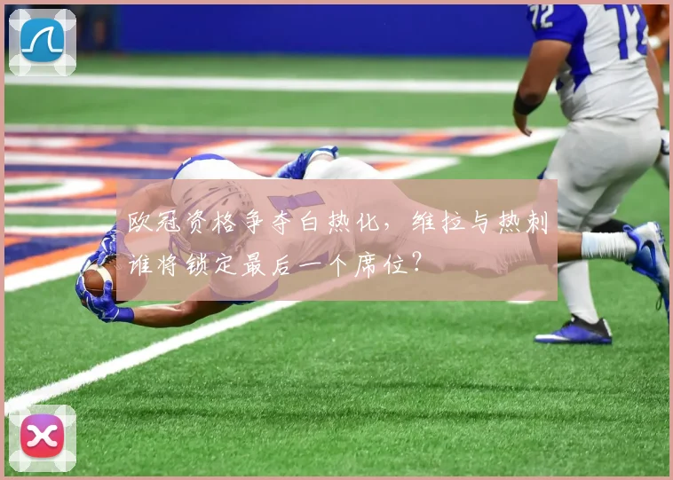 欧冠资格争夺白热化,维拉与热刺谁将锁定最后一个席位?