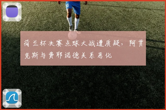 荷兰杯决赛点球大战遭质疑,阿贾克斯与费耶诺德关系恶化