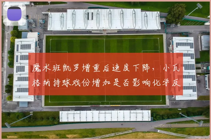 魔术班凯罗增重后速度下降，小瓦格纳持球戏份增加是否影响化学反应？