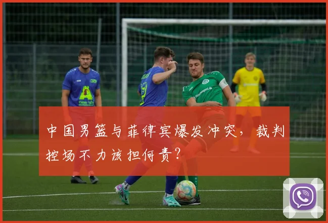 中国男篮与菲律宾爆发冲突,裁判控场不力该担何责?