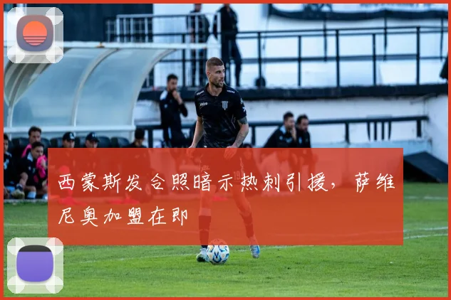 西蒙斯发合照暗示热刺引援,萨维尼奥加盟在即