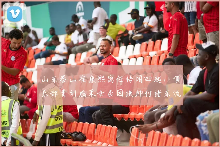 山东泰山崔康熙离任传闻四起,俱乐部青训成果会否因换帅付诸东流?